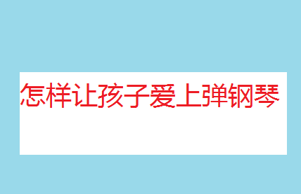 怎樣讓孩子愛上彈鋼琴?小孩幾歲學(xué)鋼琴合適?